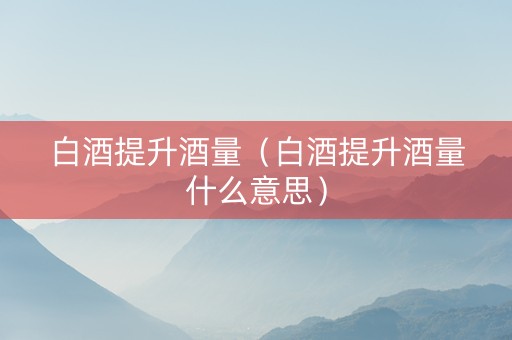 白酒提升酒量（白酒提升酒量什么意思）