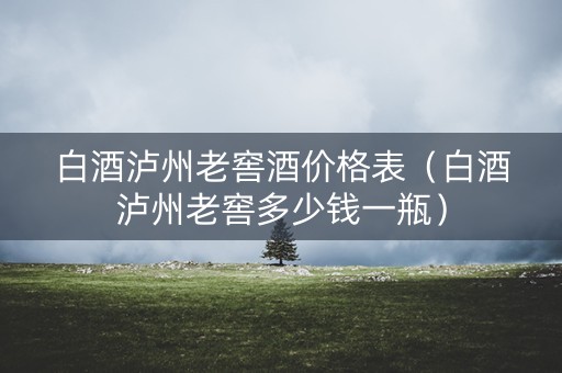 白酒泸州老窖酒价格表（白酒泸州老窖多少钱一瓶）