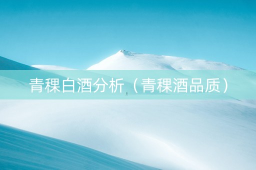 青稞白酒分析（青稞酒品质）