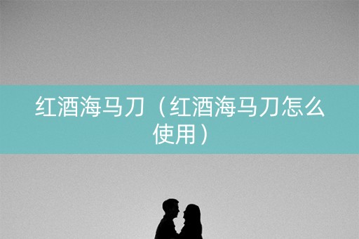 红酒海马刀（红酒海马刀怎么使用）