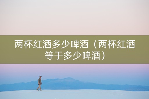 两杯红酒多少啤酒（两杯红酒等于多少啤酒）