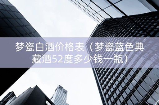 梦瓷白酒价格表（梦瓷蓝色典藏酒52度多少钱一瓶）