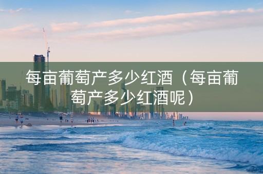 每亩葡萄产多少红酒（每亩葡萄产多少红酒呢）