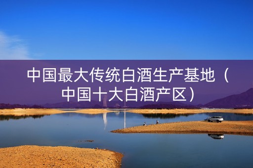 中国最大传统白酒生产基地（中国十大白酒产区）