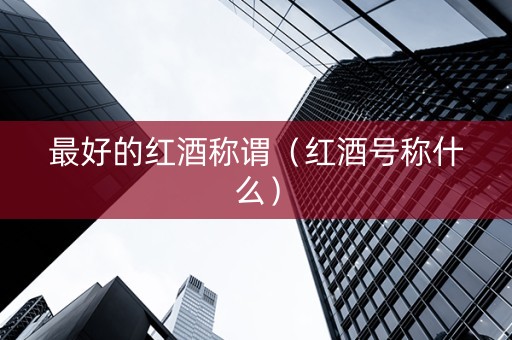 最好的红酒称谓（红酒号称什么）