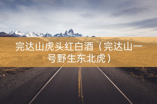 完达山虎头红白酒（完达山一号野生东北虎）
