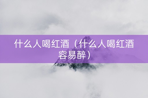 什么人喝红酒（什么人喝红酒容易醉）