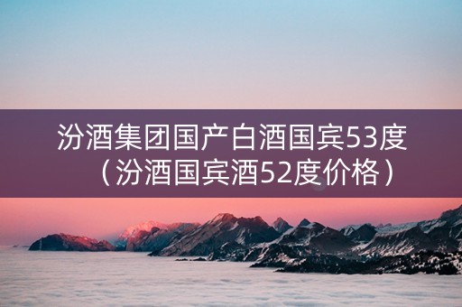 汾酒集团国产白酒国宾53度（汾酒国宾酒52度价格）