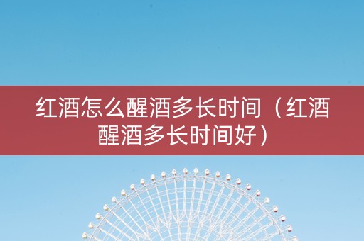红酒怎么醒酒多长时间（红酒醒酒多长时间好）