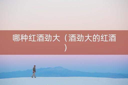 哪种红酒劲大（酒劲大的红酒）