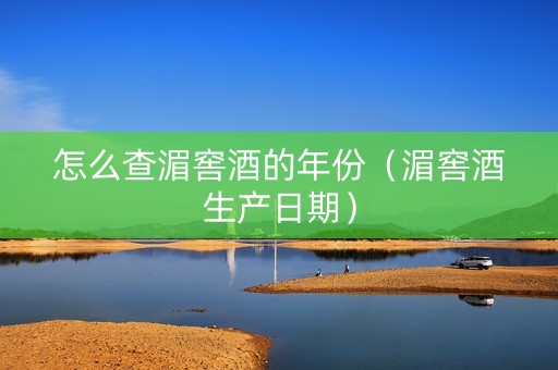 怎么查湄窖酒的年份（湄窖酒生产日期）