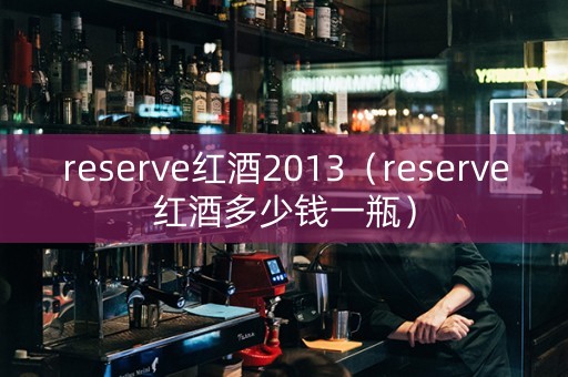 reserve红酒2013（reserve红酒多少钱一瓶）