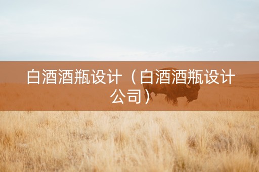 白酒酒瓶设计（白酒酒瓶设计公司）