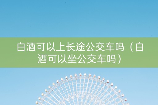 白酒可以上长途公交车吗（白酒可以坐公交车吗）