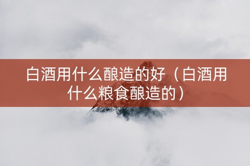 白酒用什么酿造的好（白酒用什么粮食酿造的）