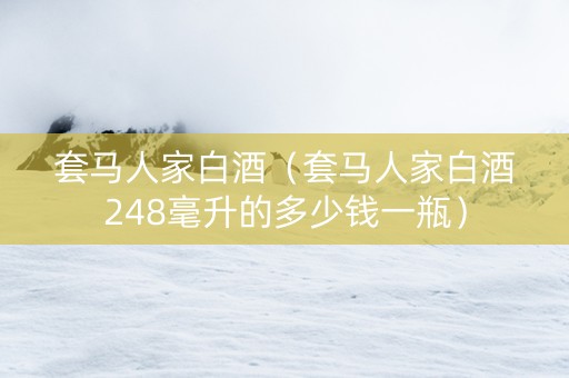 套马人家白酒（套马人家白酒248毫升的多少钱一瓶）