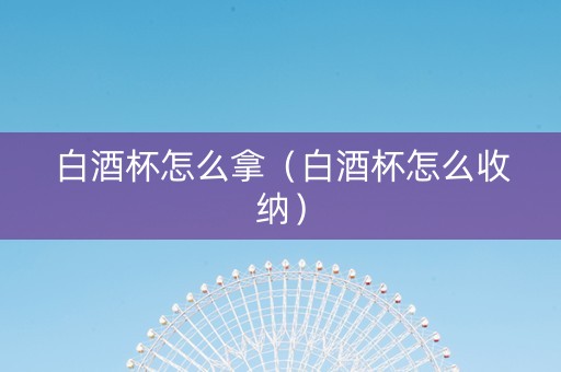 白酒杯怎么拿（白酒杯怎么收纳）