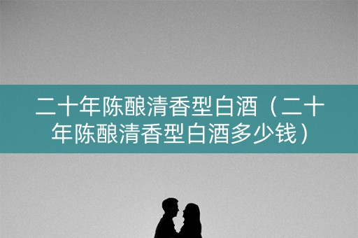 二十年陈酿清香型白酒（二十年陈酿清香型白酒多少钱）