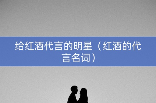 给红酒代言的明星（红酒的代言名词）