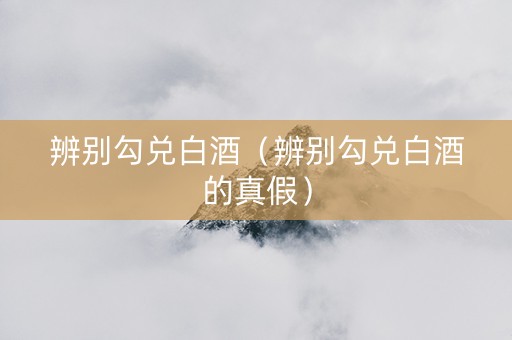辨别勾兑白酒（辨别勾兑白酒的真假）