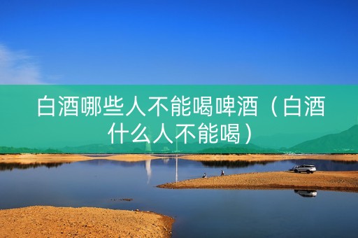 白酒哪些人不能喝啤酒（白酒什么人不能喝）