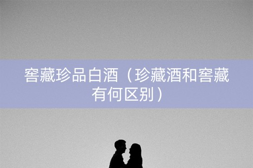 窖藏珍品白酒（珍藏酒和窖藏有何区别）