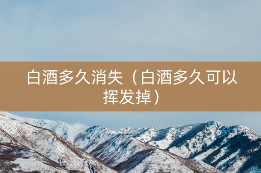白酒多久消失（白酒多久可以挥发掉）