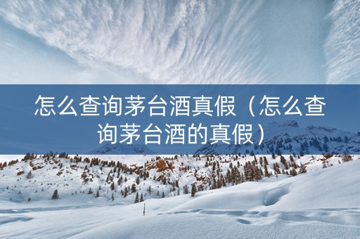 怎么查询茅台酒真假（怎么查询茅台酒的真假）