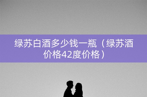 绿苏白酒多少钱一瓶（绿苏酒价格42度价格）