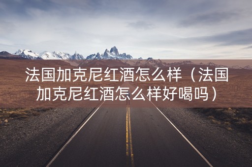 法国加克尼红酒怎么样（法国加克尼红酒怎么样好喝吗）