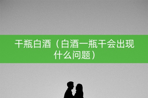 干瓶白酒（白酒一瓶干会出现什么问题）