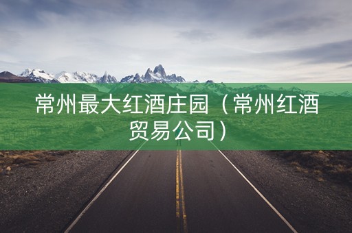 常州最大红酒庄园（常州红酒贸易公司）