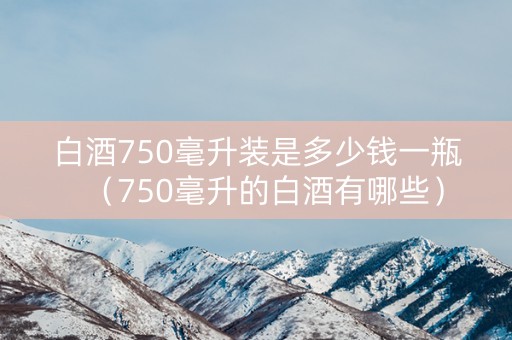 白酒750毫升装是多少钱一瓶（750毫升的白酒有哪些）