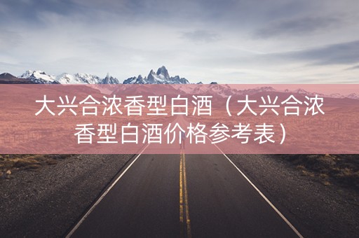 大兴合浓香型白酒（大兴合浓香型白酒价格参考表）