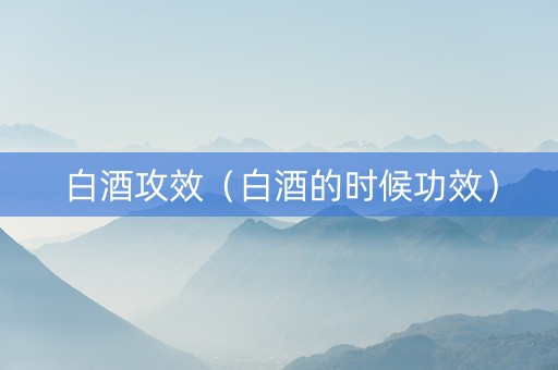 白酒攻效（白酒的时候功效）