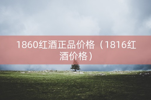 1860红酒正品价格（1816红酒价格）