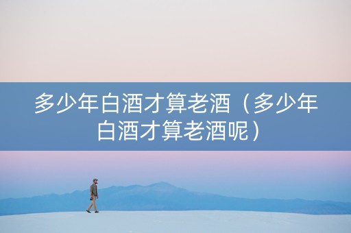 多少年白酒才算老酒（多少年白酒才算老酒呢）
