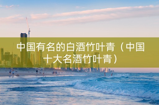 中国有名的白酒竹叶青（中国十大名酒竹叶青）