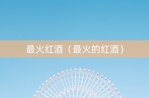 最火红酒（最火的红酒）