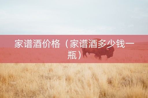 家谱酒价格（家谱酒多少钱一瓶）