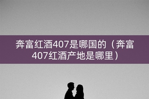 奔富红酒407是哪国的（奔富407红酒产地是哪里）