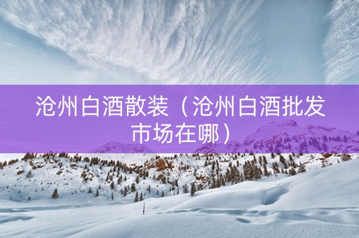 沧州白酒散装（沧州白酒批发市场在哪）