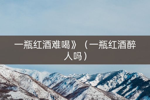 一瓶红酒难喝》（一瓶红酒醉人吗）