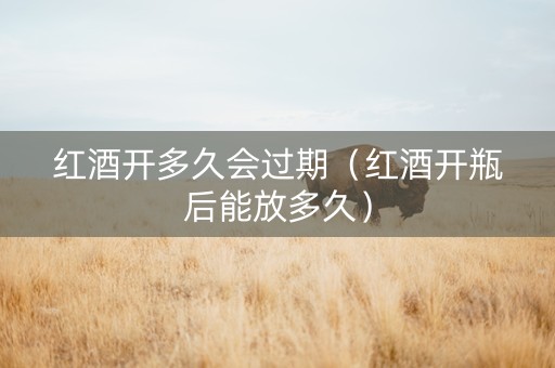 红酒开多久会过期（红酒开瓶后能放多久）
