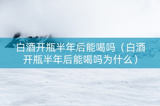 白酒开瓶半年后能喝吗（白酒开瓶半年后能喝吗为什么）