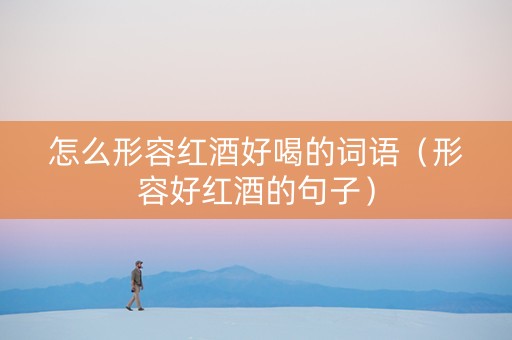 怎么形容红酒好喝的词语（形容好红酒的句子）