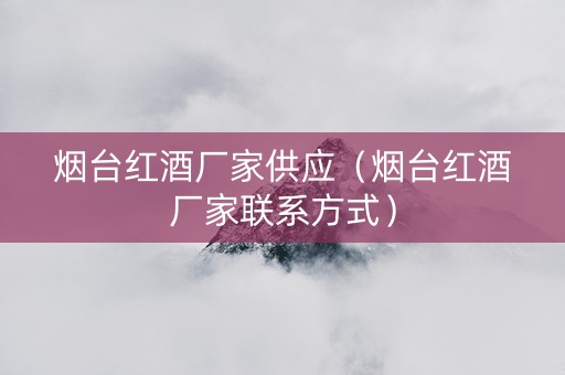 烟台红酒厂家供应（烟台红酒厂家联系方式）