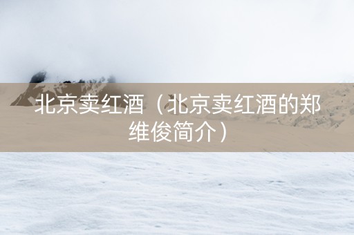 北京卖红酒（北京卖红酒的郑维俊简介）