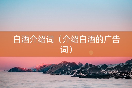 白酒介绍词（介绍白酒的广告词）
