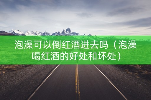 泡澡可以倒红酒进去吗（泡澡喝红酒的好处和坏处）